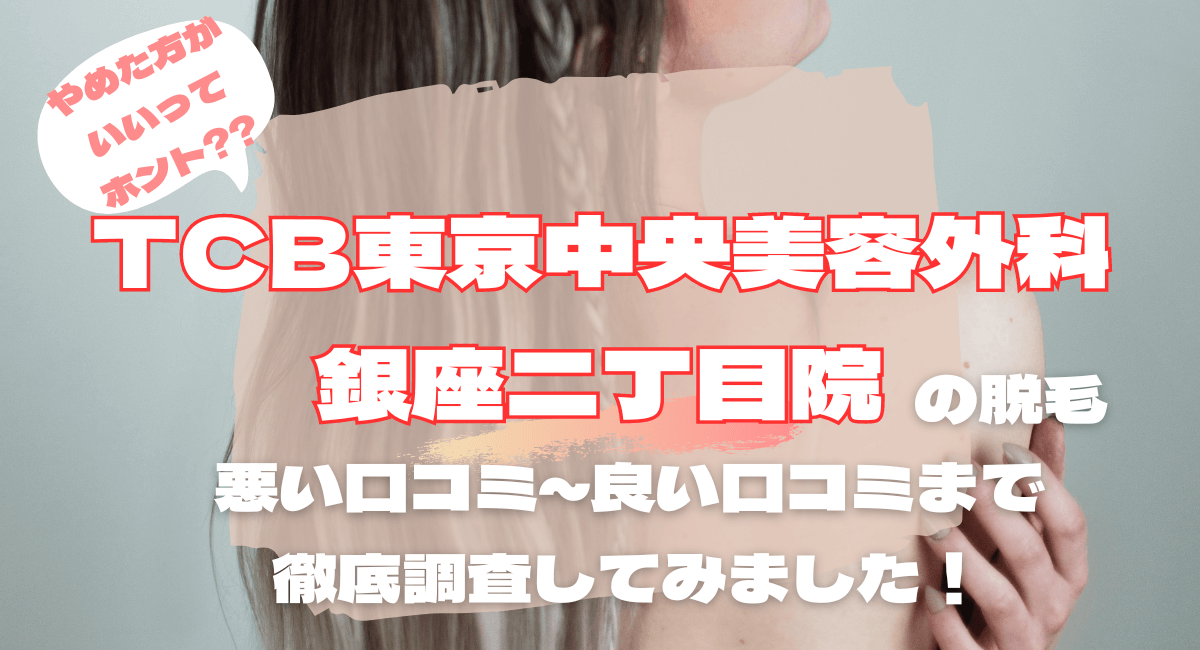 TCB東京中央美容外科 銀座二丁目院の脱毛はやめた方がいい？口コミ･評判から徹底調査！